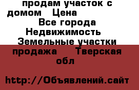 продам участок с домом › Цена ­ 1 200 000 - Все города Недвижимость » Земельные участки продажа   . Тверская обл.